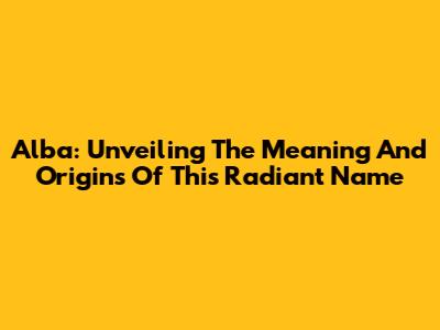 Alba: Unveiling The Meaning And Origins Of This Radiant Name