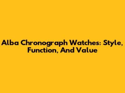 Alba Chronograph Watches: Style, Function, And Value