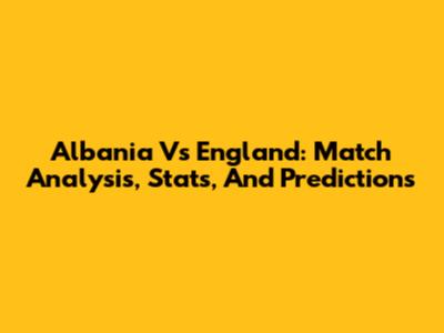 Albania Vs England: Match Analysis, Stats, And Predictions