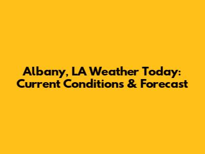 Albany, LA Weather Today: Current Conditions & Forecast