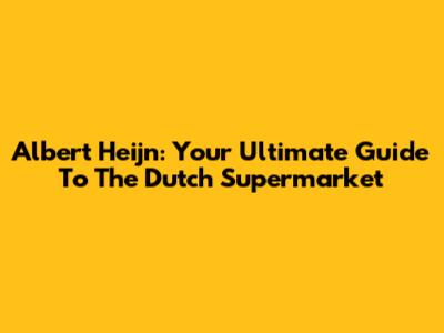 Albert Heijn: Your Ultimate Guide To The Dutch Supermarket