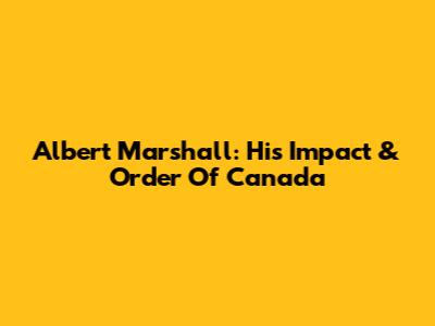 Albert Marshall: His Impact & Order Of Canada