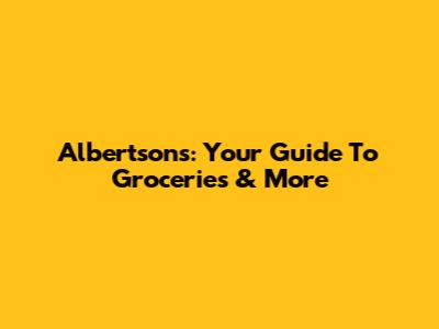 Albertsons: Your Guide To Groceries & More