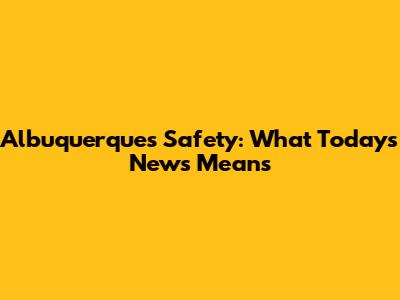 Albuquerque's Safety: What Today's News Means