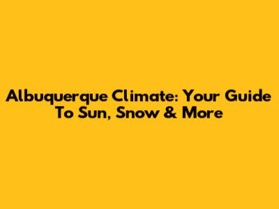 Albuquerque Climate: Your Guide To Sun, Snow & More