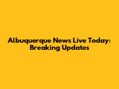Albuquerque News Live Today: Breaking Updates