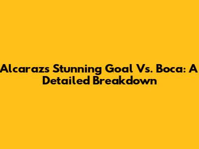 Alcaraz's Stunning Goal Vs. Boca: A Detailed Breakdown