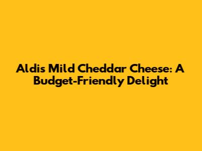 Aldi's Mild Cheddar Cheese: A Budget-Friendly Delight
