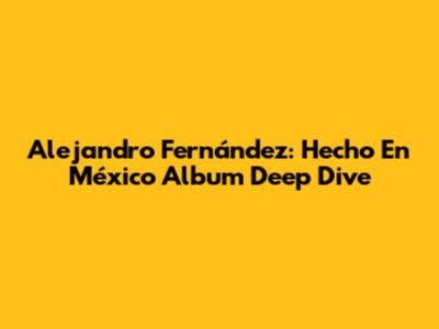 Alejandro Fernández: Hecho En México Album Deep Dive
