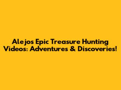 Alejo's Epic Treasure Hunting Videos: Adventures & Discoveries!