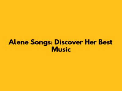 Alene Songs: Discover Her Best Music