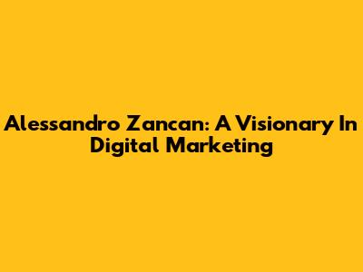 Alessandro Zancan: A Visionary In Digital Marketing