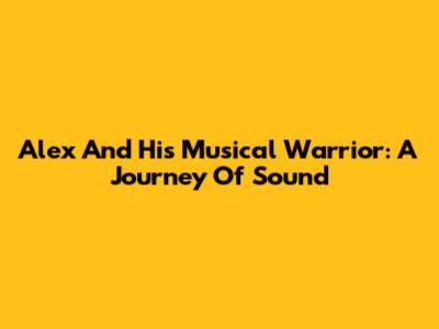 Alex And His Musical Warrior: A Journey Of Sound