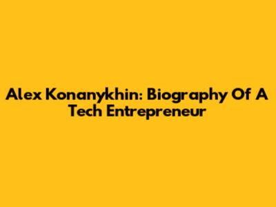 Alex Konanykhin: Biography Of A Tech Entrepreneur