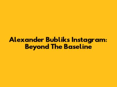 Alexander Bublik's Instagram: Beyond The Baseline