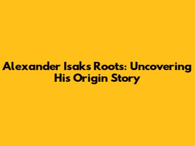 Alexander Isak's Roots: Uncovering His Origin Story