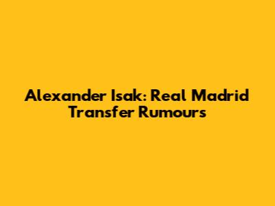 Alexander Isak: Real Madrid Transfer Rumours
