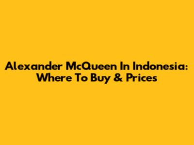 Alexander McQueen In Indonesia: Where To Buy & Prices