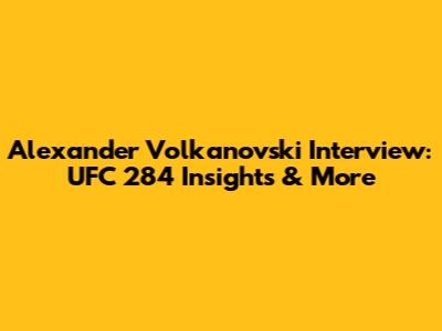 Alexander Volkanovski Interview: UFC 284 Insights & More
