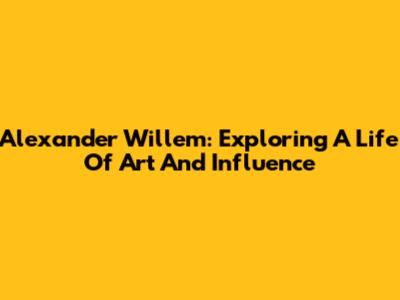 Alexander Willem: Exploring A Life Of Art And Influence