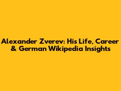 Alexander Zverev: His Life, Career & German Wikipedia Insights