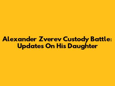 Alexander Zverev Custody Battle: Updates On His Daughter