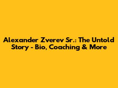 Alexander Zverev Sr.: The Untold Story - Bio, Coaching & More