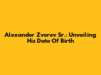 Alexander Zverev Sr.: Unveiling His Date Of Birth