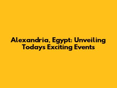 Alexandria, Egypt: Unveiling Today's Exciting Events