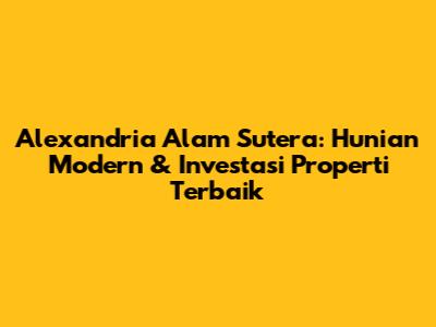 Alexandria Alam Sutera: Hunian Modern & Investasi Properti Terbaik