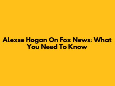 Alexse Hogan On Fox News: What You Need To Know
