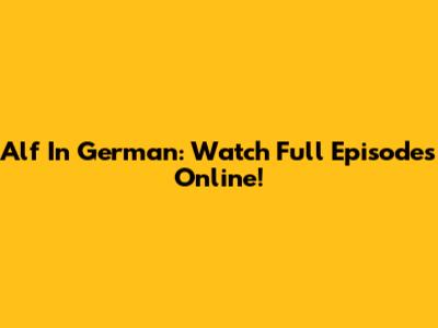 Alf In German: Watch Full Episodes Online!