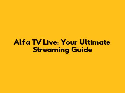 Alfa TV Live: Your Ultimate Streaming Guide