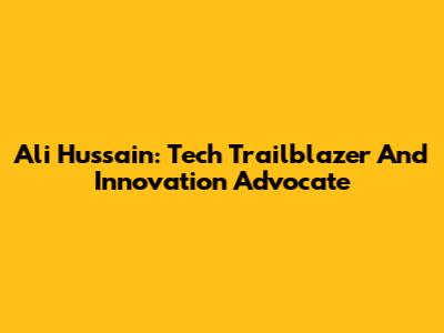 Ali Hussain: Tech Trailblazer And Innovation Advocate