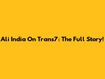 Ali India On Trans7: The Full Story!