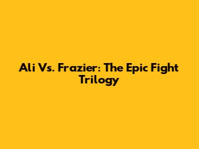 Ali Vs. Frazier: The Epic Fight Trilogy