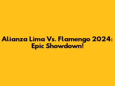 Alianza Lima Vs. Flamengo 2024: Epic Showdown!