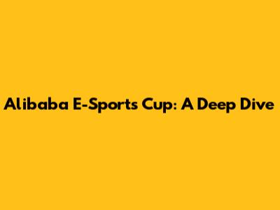 Alibaba E-Sports Cup: A Deep Dive
