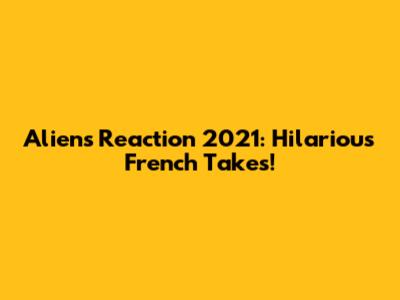 Aliens Reaction 2021: Hilarious French Takes!