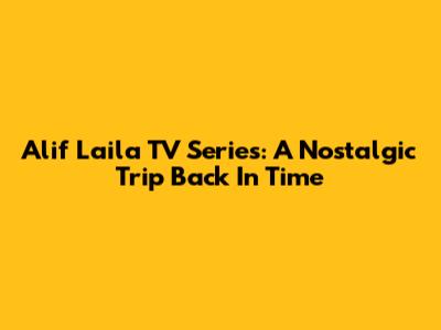 Alif Laila TV Series: A Nostalgic Trip Back In Time