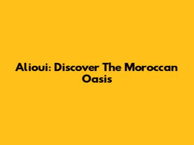Alioui: Discover The Moroccan Oasis