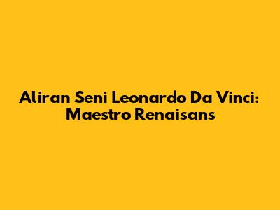 Aliran Seni Leonardo Da Vinci: Maestro Renaisans