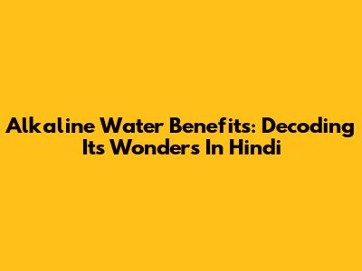 Alkaline Water Benefits: Decoding Its Wonders In Hindi