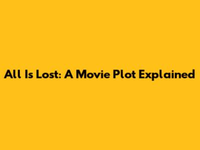All Is Lost: A Movie Plot Explained