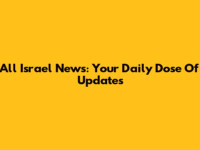 All Israel News: Your Daily Dose Of Updates