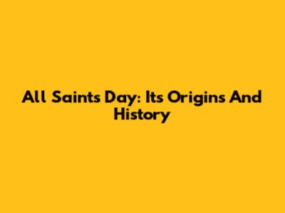 All Saints' Day: Its Origins And History