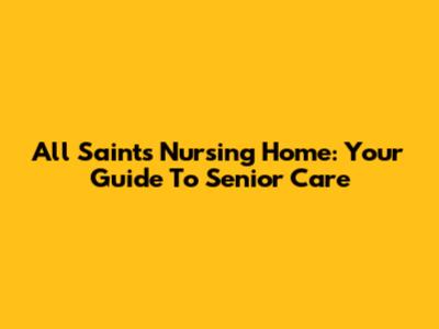 All Saints Nursing Home: Your Guide To Senior Care