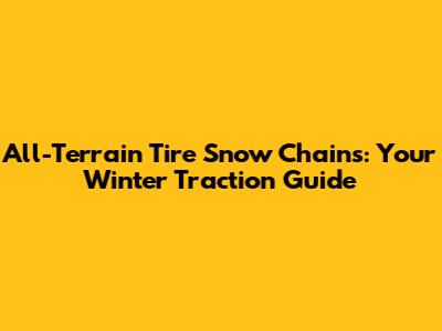 All-Terrain Tire Snow Chains: Your Winter Traction Guide