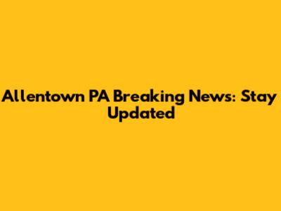 Allentown PA Breaking News: Stay Updated