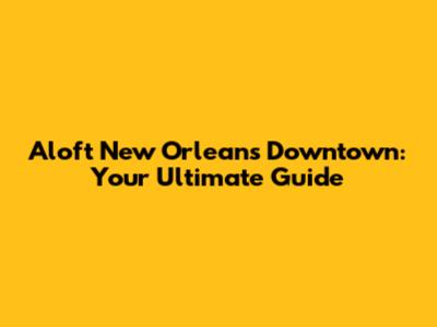 Aloft New Orleans Downtown: Your Ultimate Guide